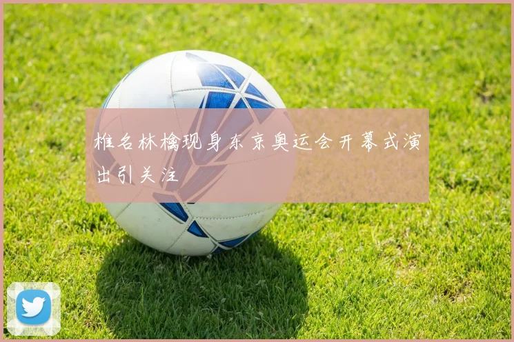 椎名林檎现身东京奥运会开幕式演出引关注