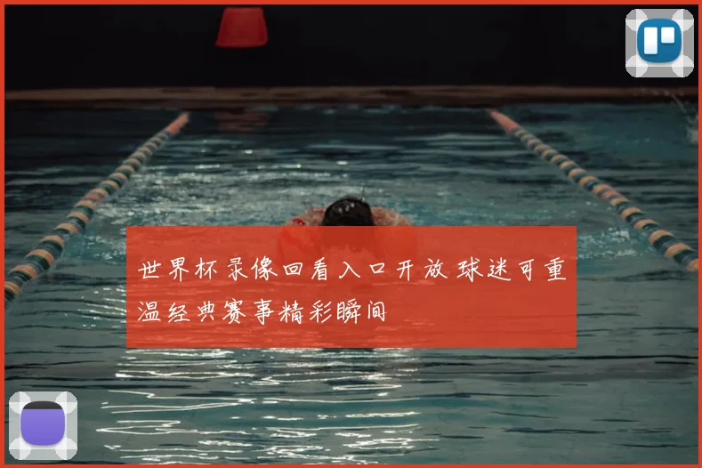 世界杯录像回看入口开放 球迷可重温经典赛事精彩瞬间