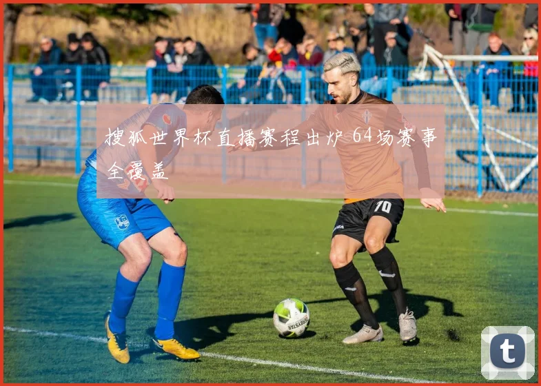 搜狐世界杯直播赛程出炉 64场赛事全覆盖