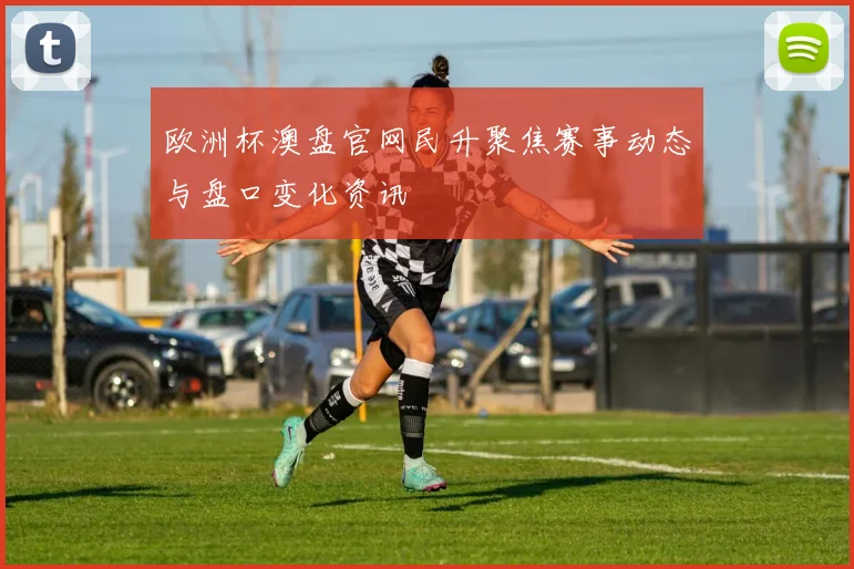 欧洲杯澳盘官网民升聚焦赛事动态与盘口变化资讯