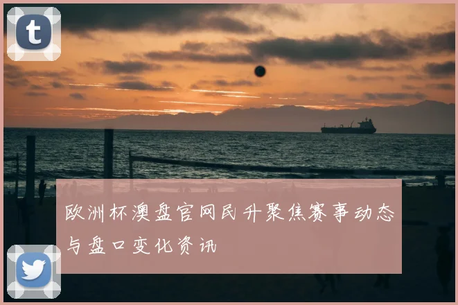 欧洲杯澳盘官网民升聚焦赛事动态与盘口变化资讯