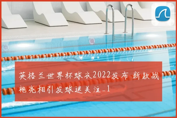 英格兰世界杯球衣2022发布 新款战袍亮相引发球迷关注_1