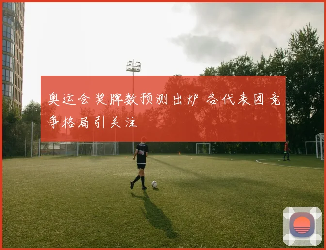 奥运会奖牌数预测出炉 各代表团竞争格局引关注