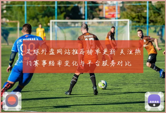 足球外盘网站推荐榜单更新 关注热门赛事赔率变化与平台服务对比